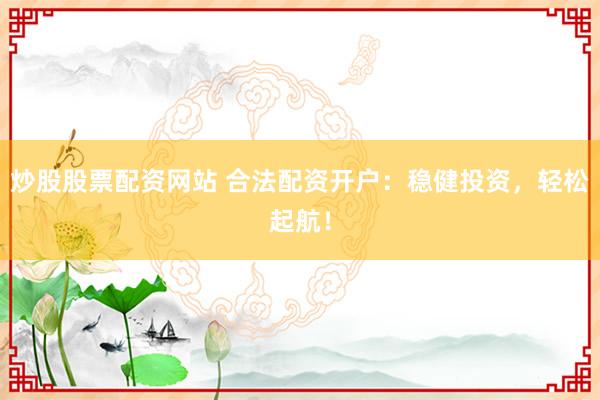炒股股票配资网站 合法配资开户：稳健投资，轻松起航！