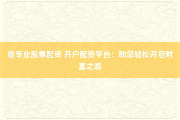 最专业股票配资 开户配资平台：助您轻松开启财富之路
