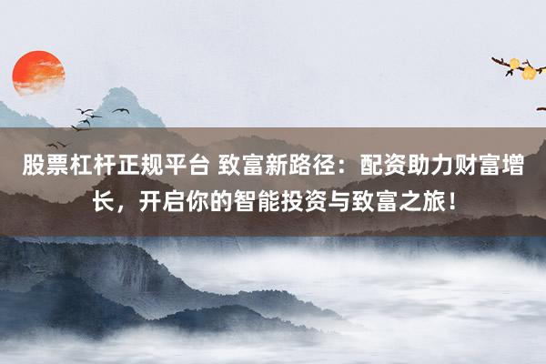 股票杠杆正规平台 致富新路径：配资助力财富增长，开启你的智能投资与致富之旅！
