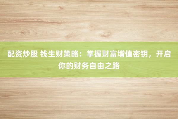 配资炒股 钱生财策略：掌握财富增值密钥，开启你的财务自由之路