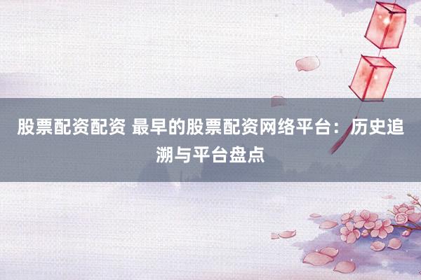 股票配资配资 最早的股票配资网络平台：历史追溯与平台盘点