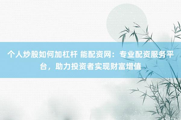 个人炒股如何加杠杆 能配资网：专业配资服务平台，助力投资者实现财富增值