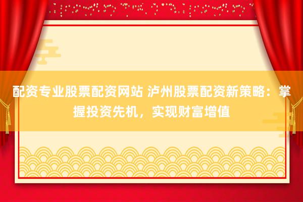 配资专业股票配资网站 泸州股票配资新策略:掌握投资先机,实现财富增值