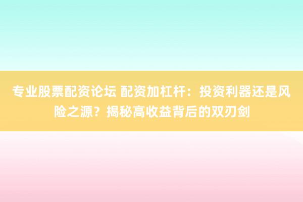 专业股票配资论坛 配资加杠杆：投资利器还是风险之源？揭秘高收益背后的双刃剑