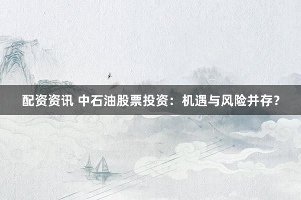 配资资讯 中石油股票投资：机遇与风险并存？