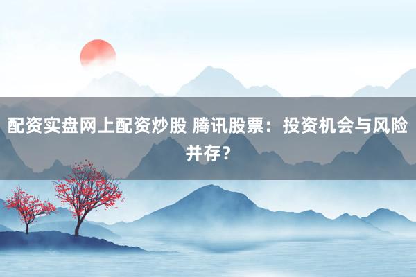 配资实盘网上配资炒股 腾讯股票：投资机会与风险并存？