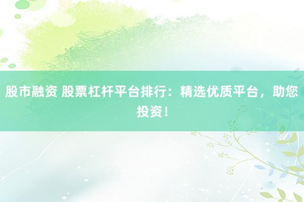 股市融资 股票杠杆平台排行：精选优质平台，助您投资！
