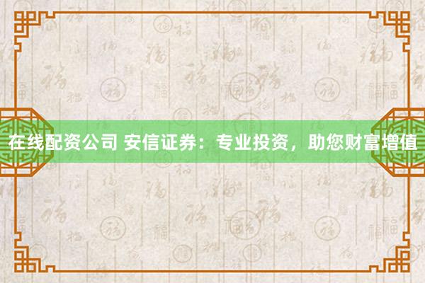 在线配资公司 安信证券:专业投资,助您财富增值