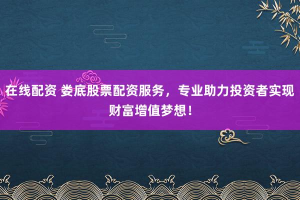 在线配资 娄底股票配资服务，专业助力投资者实现财富增值梦想！