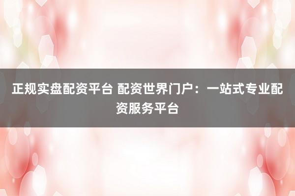 正规实盘配资平台 配资世界门户：一站式专业配资服务平台