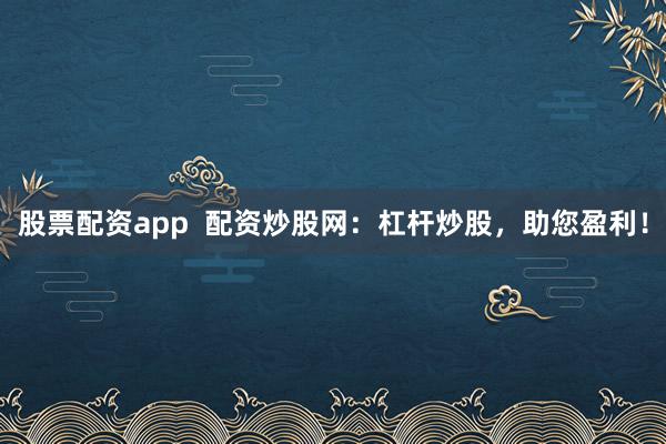 股票配资app  配资炒股网：杠杆炒股，助您盈利！