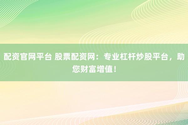 配资官网平台 股票配资网：专业杠杆炒股平台，助您财富增值！