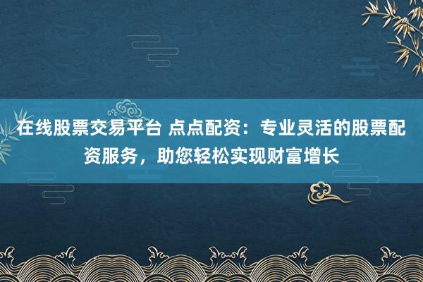 在线股票交易平台 点点配资:专业灵活的股票配资服务,助您轻松实现财富增长