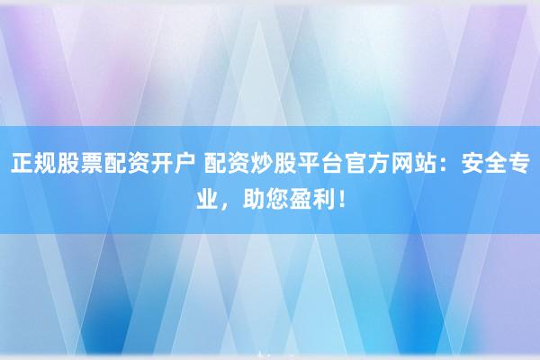 正规股票配资开户 配资炒股平台官方网站：安全专业，助您盈利！