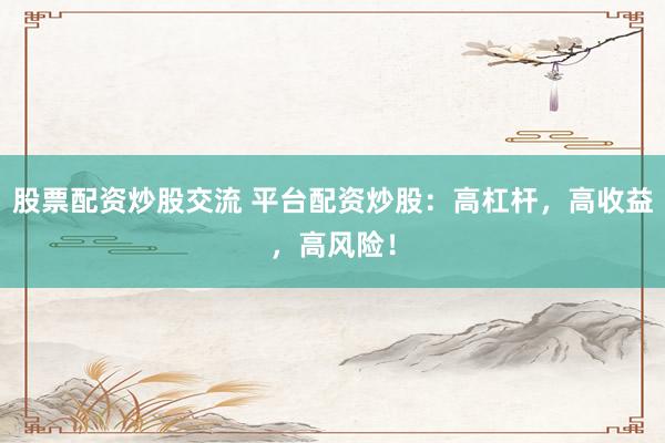 股票配资炒股交流 平台配资炒股：高杠杆，高收益，高风险！