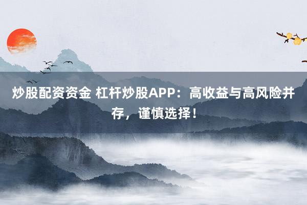 炒股配资资金 杠杆炒股APP：高收益与高风险并存，谨慎选择！