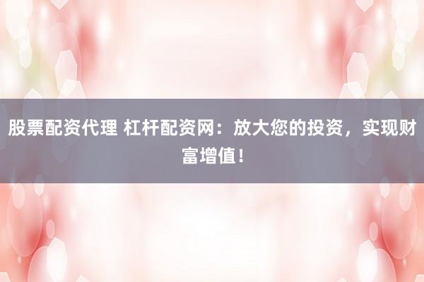 股票配资代理 杠杆配资网：放大您的投资，实现财富增值！