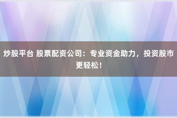 炒股平台 股票配资公司：专业资金助力，投资股市更轻松！