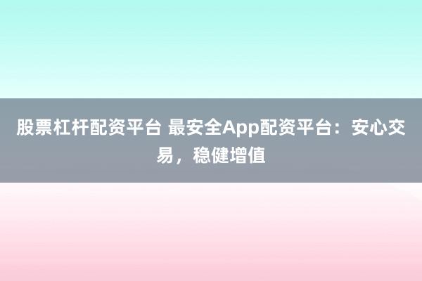 股票杠杆配资平台 最安全App配资平台：安心交易，稳健增值