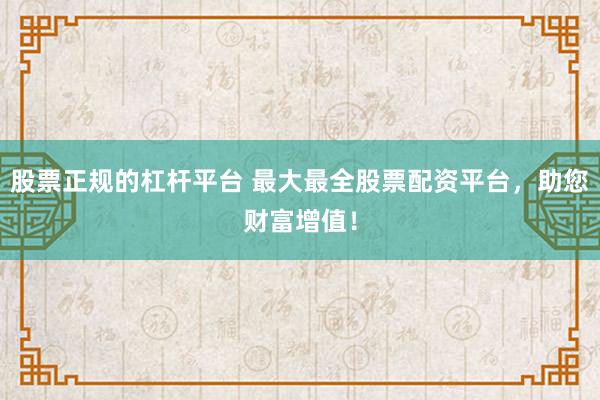 股票正规的杠杆平台 最大最全股票配资平台，助您财富增值！