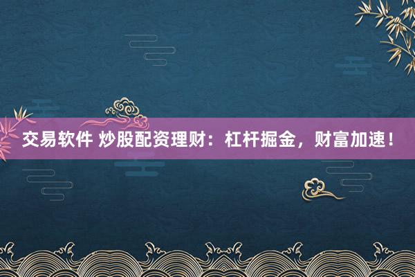 交易软件 炒股配资理财：杠杆掘金，财富加速！