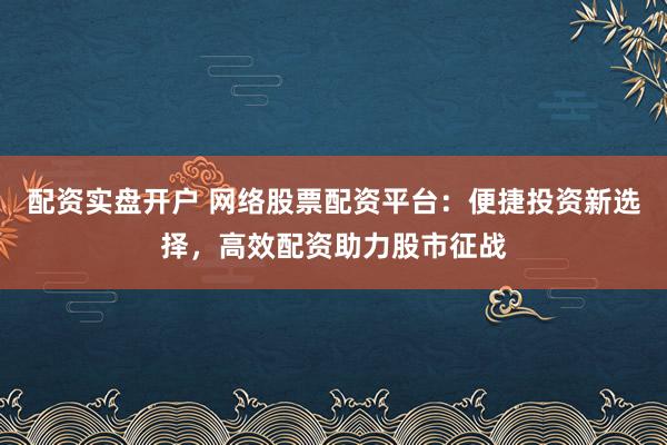 配资实盘开户 网络股票配资平台：便捷投资新选择，高效配资助力股市征战