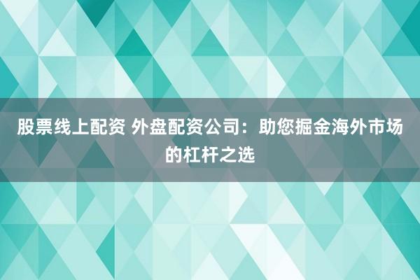 股票线上配资 外盘配资公司:助您掘金海外市场的杠杆之选
