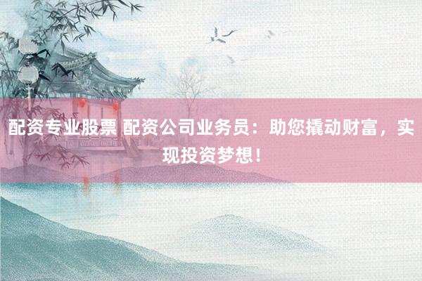 配资专业股票 配资公司业务员：助您撬动财富，实现投资梦想！