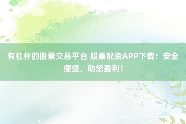 有杠杆的股票交易平台 股票配资APP下载：安全便捷，助您盈利！
