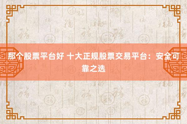 那个股票平台好 十大正规股票交易平台：安全可靠之选