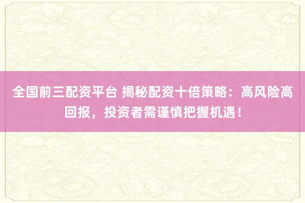 全国前三配资平台 揭秘配资十倍策略：高风险高回报，投资者需谨慎把握机遇！