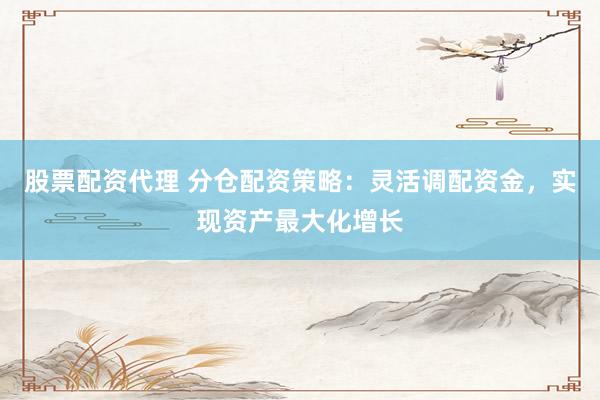 股票配资代理 分仓配资策略：灵活调配资金，实现资产最大化增长