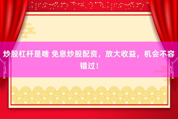 炒股杠杆是啥 免息炒股配资，放大收益，机会不容错过！