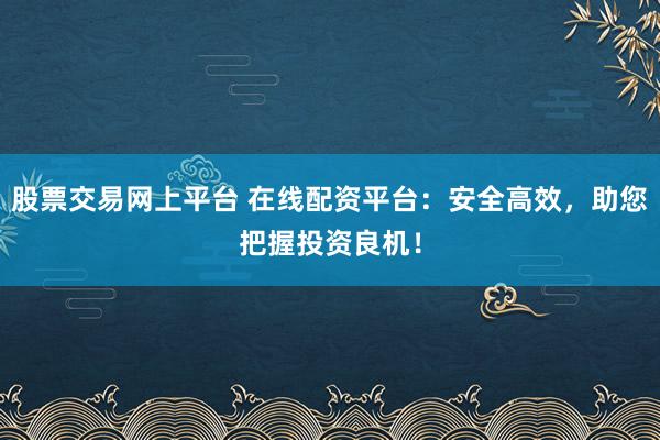 股票交易网上平台 在线配资平台：安全高效，助您把握投资良机！