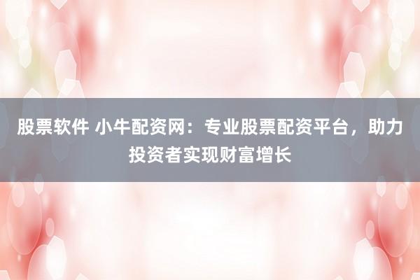 股票软件 小牛配资网：专业股票配资平台，助力投资者实现财富增长