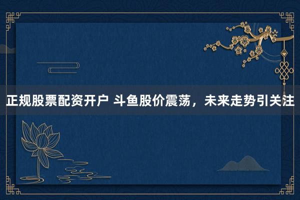 正规股票配资开户 斗鱼股价震荡，未来走势引关注