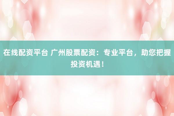 在线配资平台 广州股票配资：专业平台，助您把握投资机遇！