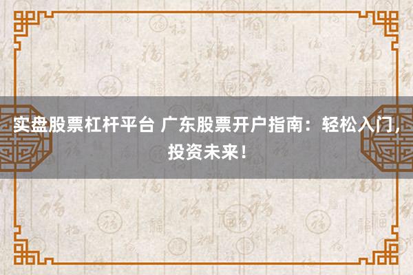 实盘股票杠杆平台 广东股票开户指南：轻松入门，投资未来！