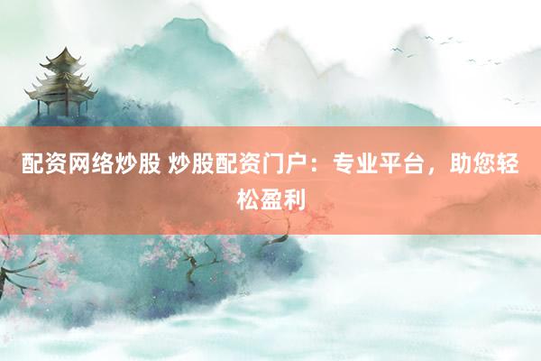 配资网络炒股 炒股配资门户：专业平台，助您轻松盈利