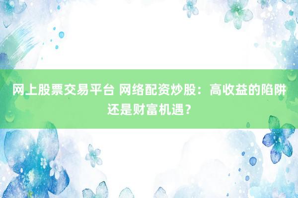 网上股票交易平台 网络配资炒股：高收益的陷阱还是财富机遇？