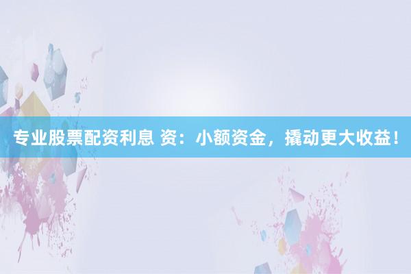 专业股票配资利息 资:小额资金,撬动更大收益!