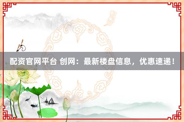 配资官网平台 创网：最新楼盘信息，优惠速递！