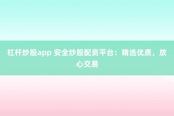 杠杆炒股app 安全炒股配资平台：精选优质，放心交易