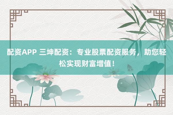 配资APP 三坤配资：专业股票配资服务，助您轻松实现财富增值！