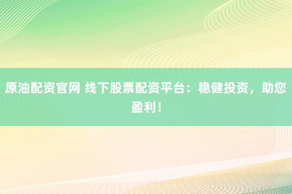 原油配资官网 线下股票配资平台：稳健投资，助您盈利！