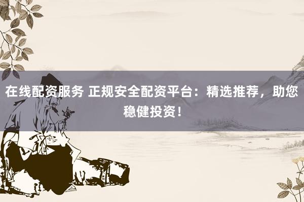 在线配资服务 正规安全配资平台：精选推荐，助您稳健投资！