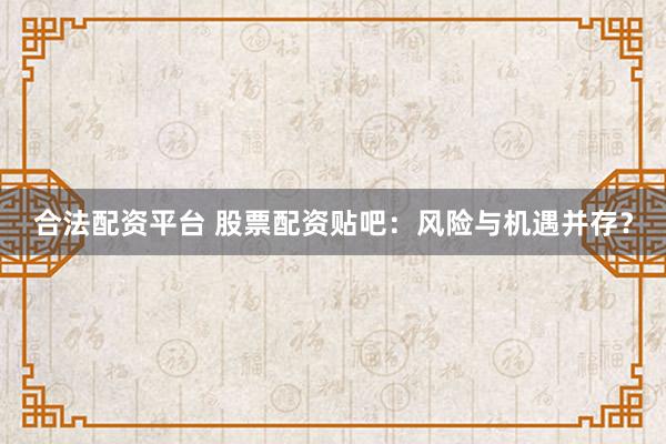 合法配资平台 股票配资贴吧：风险与机遇并存？