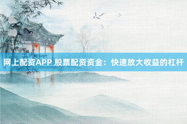 网上配资APP 股票配资资金：快速放大收益的杠杆