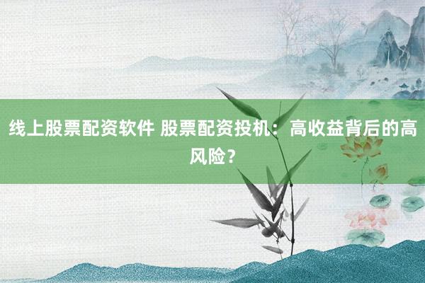 线上股票配资软件 股票配资投机：高收益背后的高风险？