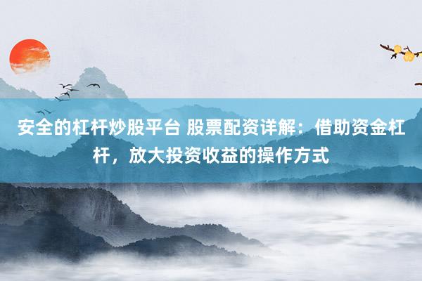 安全的杠杆炒股平台 股票配资详解：借助资金杠杆，放大投资收益的操作方式